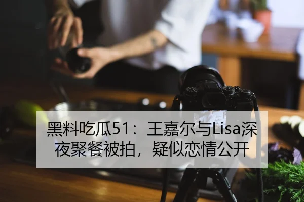 黑料吃瓜51：王嘉尔与Lisa深夜聚餐被拍，疑似恋情公开